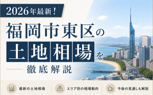 2026年最新！福岡市東区の土地相場を徹底解説｜注文住宅のための土地選びガイド