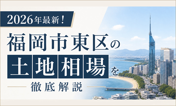2026年最新！福岡市東区の土地相場を徹底解説｜注文住宅のための土地選びガイド